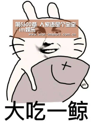 第5600章 人家还是个宝宝-im娱乐(图3) im娱乐