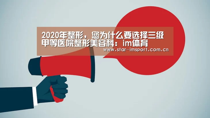 2020年整形,您为什么要选择三级甲等医院整形美容科:im体育(图3) im娱乐