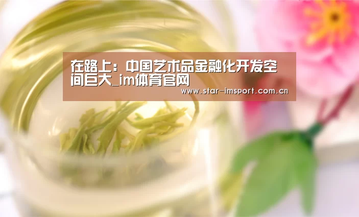 在路上:中国艺术品金融化开发空间巨大_im体育官网(图2) im娱乐