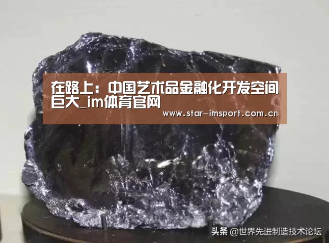 在路上:中国艺术品金融化开发空间巨大_im体育官网(图3) im体育投注