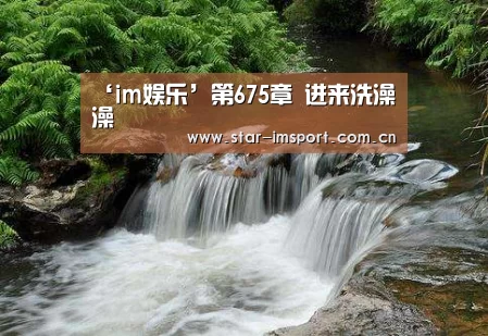 ‘im娱乐’第675章 进来洗澡澡(图3) im娱乐