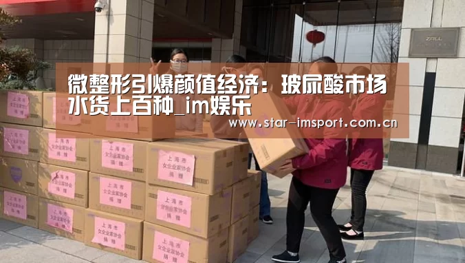 微整形引爆颜值经济:玻尿酸市场水货上百种_im娱乐(图1) im体育投注