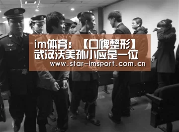 im体育：【口碑整形】武汉沃美孙小应是一